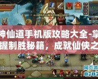 神仙道手機版攻略大全-掌握制勝秘籍，成就仙俠之路