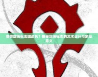 魔獸部落標(biāo)志哪邊長(zhǎng)？揭秘部落標(biāo)志的藝術(shù)設(shè)計(jì)與象征意義