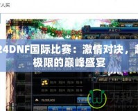 2024DNF國際比賽：激情對決，超越極限的巔峰盛宴