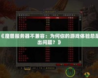 《魔獸服務(wù)器不兼容：為何你的游戲體驗總是出問題？》