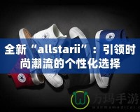 全新“allstarii”：引領(lǐng)時尚潮流的個性化選擇