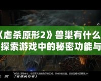 《虐殺原形2》獸巢有什么用？探索游戲中的秘密功能與策略