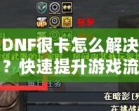 DNF很卡怎么解決？快速提升游戲流暢度的有效方法