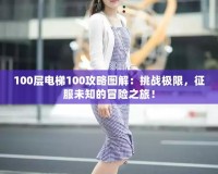 100層電梯100攻略圖解：挑戰(zhàn)極限，征服未知的冒險(xiǎn)之旅！