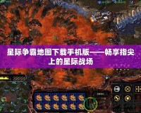 星際爭霸地圖下載手機版——暢享指尖上的星際戰(zhàn)場