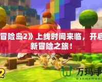 《冒險島2》上線時間來臨，開啟全新冒險之旅！