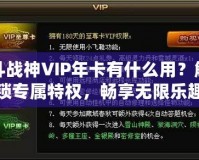 斗戰(zhàn)神VIP年卡有什么用？解鎖專屬特權(quán)，暢享無限樂趣！