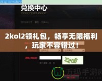 2kol2領(lǐng)禮包，暢享無限福利，玩家不容錯過！