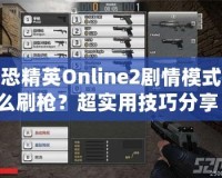 反恐精英Online2劇情模式怎么刷槍？超實(shí)用技巧分享！