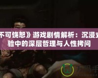 《不可饒恕》游戲劇情解析：沉浸式體驗(yàn)中的深層哲理與人性拷問(wèn)