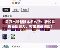 男刀出裝新版本怎么玩：輕松掌握新版男刀，打出超高輸出！