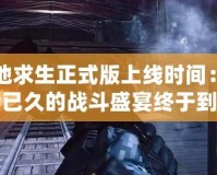 絕地求生正式版上線時(shí)間：期待已久的戰(zhàn)斗盛宴終于到來！