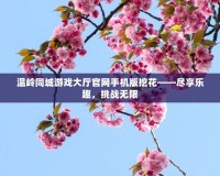 溫嶺同城游戲大廳官網(wǎng)手機(jī)版挖花——盡享樂趣，挑戰(zhàn)無限