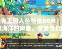 洛克王國(guó)人魚雕像BGM：聽見海洋的聲音，感受奇幻的魅力