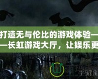 打造無(wú)與倫比的游戲體驗(yàn)——長(zhǎng)虹游戲大廳，讓娛樂(lè)更精彩