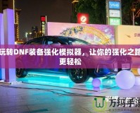 玩轉(zhuǎn)DNF裝備強化模擬器，讓你的強化之路更輕松