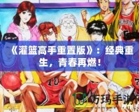 《灌籃高手重置版》：經(jīng)典重生，青春再燃！