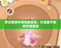 夢幻西游手游花妖染色：打造屬于你的專屬美麗