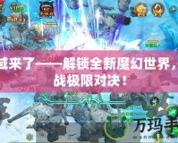 魔域來了——解鎖全新魔幻世界，挑戰(zhàn)極限對決！