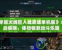 《穿越火線巨人城廢墟單機版》：挑戰(zhàn)極限，體驗極致戰(zhàn)斗樂趣