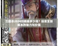 三國殺2024珍藏版多少錢？探索全新版本的魅力與價(jià)值