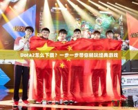 Dota2怎么下載？一步一步帶你暢玩經(jīng)典游戲