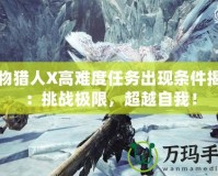 怪物獵人X高難度任務(wù)出現(xiàn)條件揭秘：挑戰(zhàn)極限，超越自我！