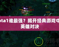 Dota1誰最強(qiáng)？揭開經(jīng)典游戲中的英雄對決