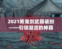 2021男鬼劍武器裝扮——引領潮流的神器之選！