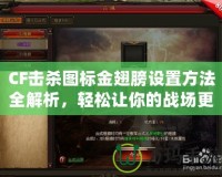 CF擊殺圖標(biāo)金翅膀設(shè)置方法全解析，輕松讓你的戰(zhàn)場(chǎng)更加炫酷