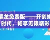 大同攉龍免費版——開創(chuàng)娛樂新時代，暢享無限精彩