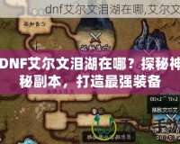 DNF艾爾文淚湖在哪？探秘神秘副本，打造最強(qiáng)裝備