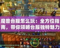 魔獸臺服怎么玩：全方位指南，帶你領略臺服獨特魅力