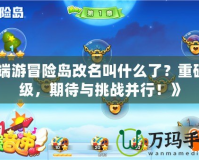 《端游冒險島改名叫什么了？重磅升級，期待與挑戰(zhàn)并行！》