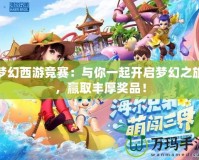 夢幻西游競賽：與你一起開啟夢幻之旅，贏取豐厚獎品！