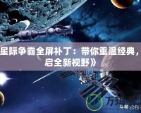 《星際爭霸全屏補丁：帶你重溫經(jīng)典，開啟全新視野》