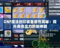 DNF魔法封印裝備屬性揭秘：提升角色實力的新神器