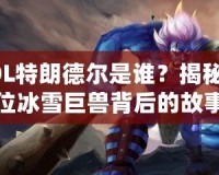 LOL特朗德?tīng)柺钦l(shuí)？揭秘這位冰雪巨獸背后的故事