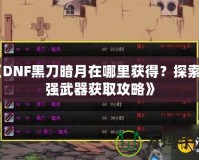 《DNF黑刀暗月在哪里獲得？探索最強(qiáng)武器獲取攻略》