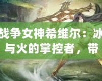 戰(zhàn)爭女神希維爾：冰與火的掌控者，帶你征服每一場戰(zhàn)斗！