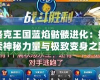 洛克王國藍焰骷髏進化：探索神秘力量與極致變身之路