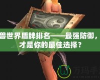 魔獸世界盾牌排名——最強防御，誰才是你的最佳選擇？