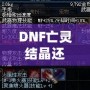 DNF亡靈結(jié)晶還有用么？這些隱藏價值你知道嗎？