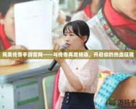 完美傳奇手游官網(wǎng)——與傳奇再度相遇，開(kāi)啟你的熱血征程