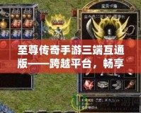 至尊傳奇手游三端互通版——跨越平臺，暢享極致戰(zhàn)斗體驗！