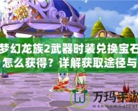 夢(mèng)幻龍族2武器時(shí)裝兌換寶石怎么獲得？詳解獲取途徑與技巧！