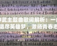 神武主題曲歌詞解析：一曲唱盡英雄夢，激揚(yáng)青春志