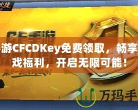 手游CFCDKey免費領(lǐng)取，暢享游戲福利，開啟無限可能！