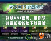 韓版DNF官網，帶你領略最前沿的地下城冒險體驗！