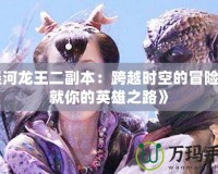 《涇河龍王二副本：跨越時空的冒險，成就你的英雄之路》